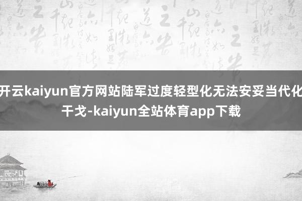 开云kaiyun官方网站陆军过度轻型化无法安妥当代化干戈-kaiyun全站体育app下载