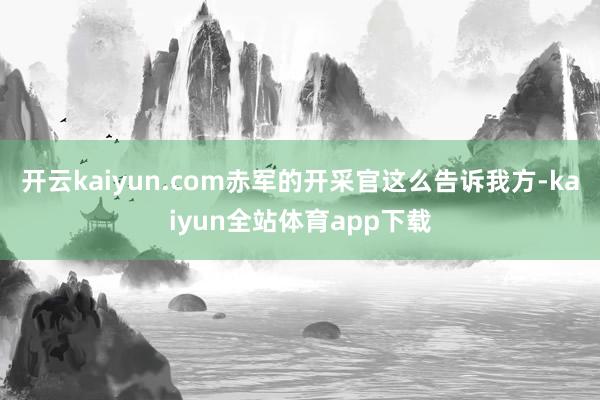 开云kaiyun.com赤军的开采官这么告诉我方-kaiyun全站体育app下载