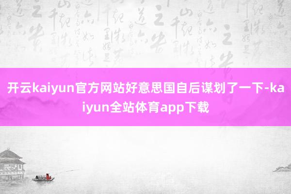 开云kaiyun官方网站好意思国自后谋划了一下-kaiyun全站体育app下载