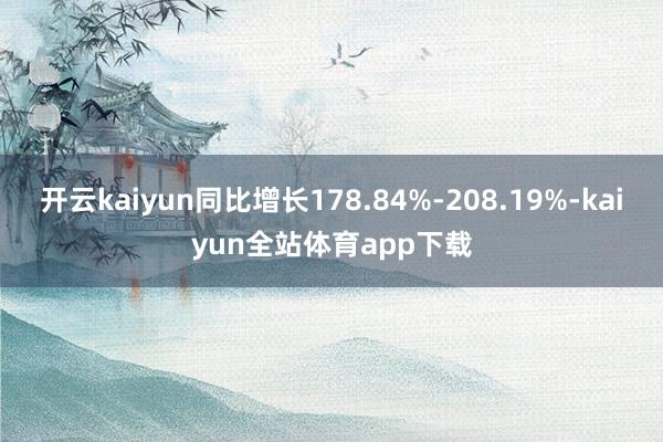 开云kaiyun同比增长178.84%-208.19%-kaiyun全站体育app下载