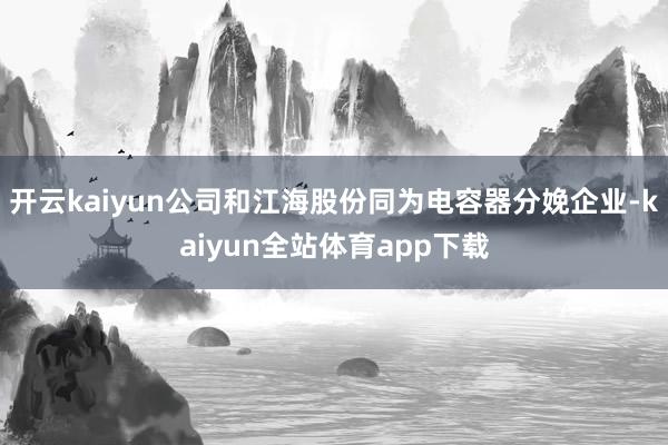 开云kaiyun公司和江海股份同为电容器分娩企业-kaiyun全站体育app下载