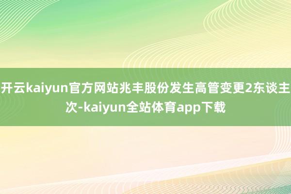 开云kaiyun官方网站兆丰股份发生高管变更2东谈主次-kaiyun全站体育app下载