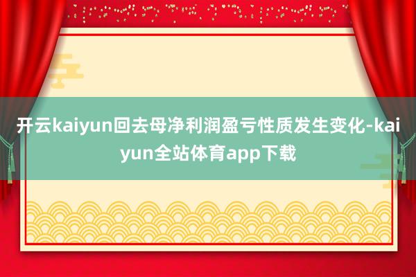 开云kaiyun回去母净利润盈亏性质发生变化-kaiyun全站体育app下载