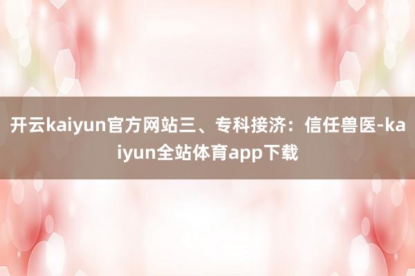开云kaiyun官方网站三、专科接济：信任兽医-kaiyun全站体育app下载