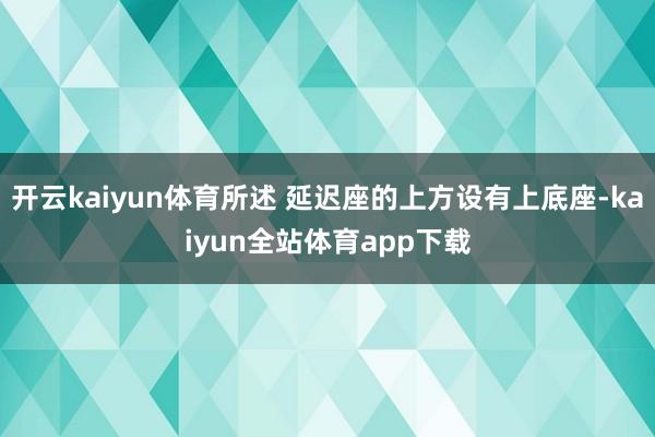 开云kaiyun体育所述 延迟座的上方设有上底座-kaiyun全站体育app下载