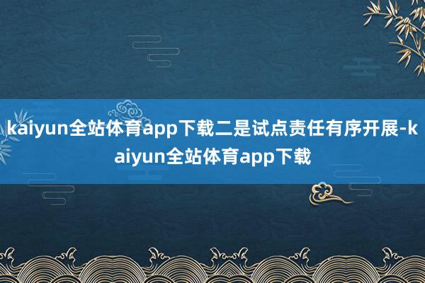 kaiyun全站体育app下载二是试点责任有序开展-kaiyun全站体育app下载