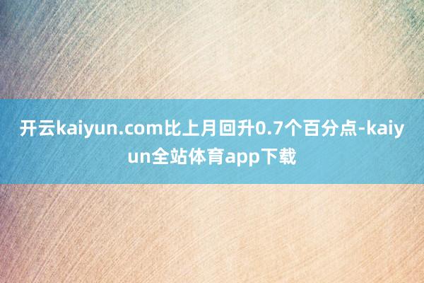 开云kaiyun.com比上月回升0.7个百分点-kaiyun全站体育app下载