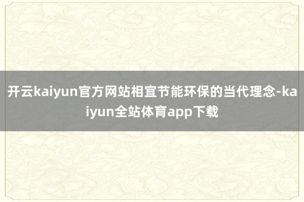 开云kaiyun官方网站相宜节能环保的当代理念-kaiyun全站体育app下载