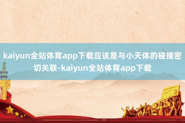 kaiyun全站体育app下载应该是与小天体的碰撞密切关联-kaiyun全站体育app下载