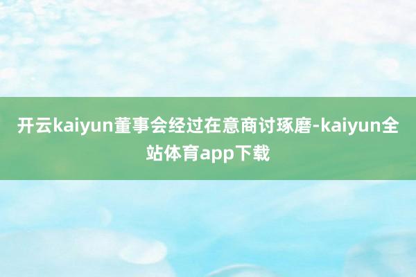 开云kaiyun董事会经过在意商讨琢磨-kaiyun全站体育app下载