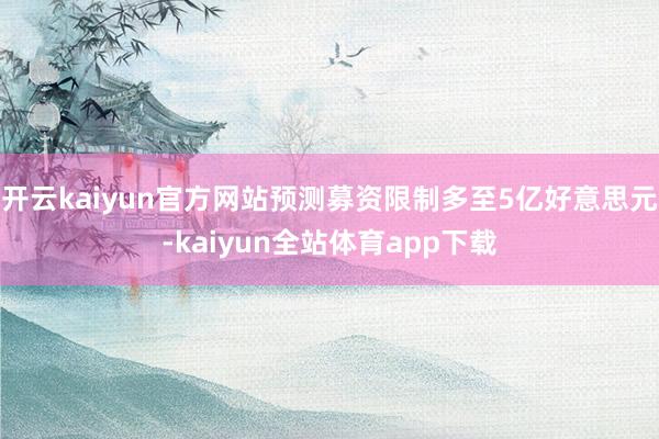 开云kaiyun官方网站预测募资限制多至5亿好意思元-kaiyun全站体育app下载