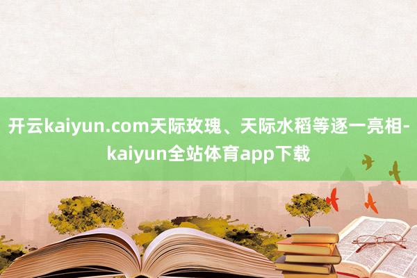 开云kaiyun.com天际玫瑰、天际水稻等逐一亮相-kaiyun全站体育app下载