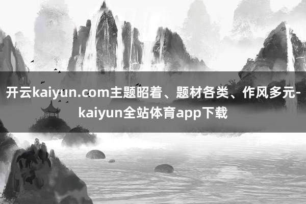 开云kaiyun.com主题昭着、题材各类、作风多元-kaiyun全站体育app下载