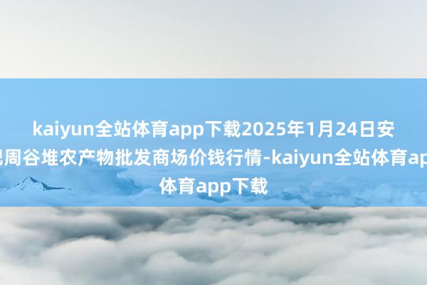 kaiyun全站体育app下载2025年1月24日安徽合肥周谷堆农产物批发商场价钱行情-kaiyun全站体育app下载
