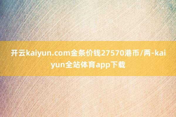 开云kaiyun.com金条价钱27570港币/两-kaiyun全站体育app下载