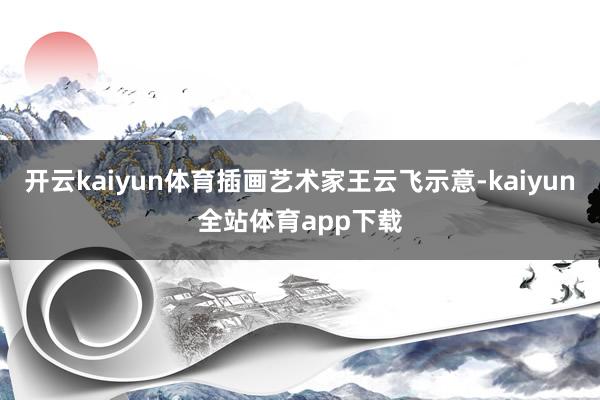 开云kaiyun体育插画艺术家王云飞示意-kaiyun全站体育app下载