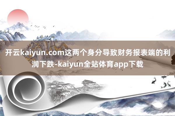 开云kaiyun.com这两个身分导致财务报表端的利润下跌-kaiyun全站体育app下载