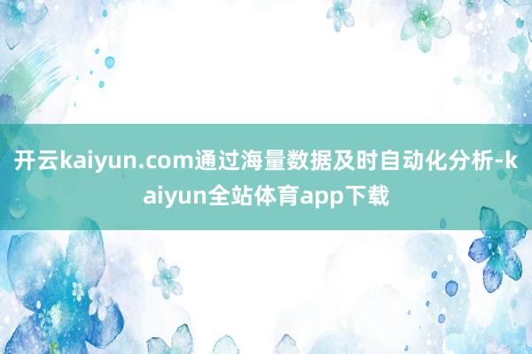 开云kaiyun.com通过海量数据及时自动化分析-kaiyun全站体育app下载