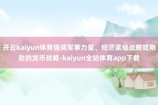 开云kaiyun体育强调军事力量、经济紧缩战略或刚劲的货币战略-kaiyun全站体育app下载