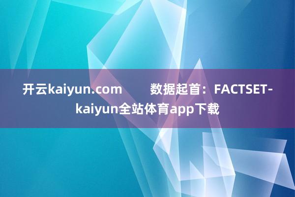 开云kaiyun.com        数据起首：FACTSET-kaiyun全站体育app下载
