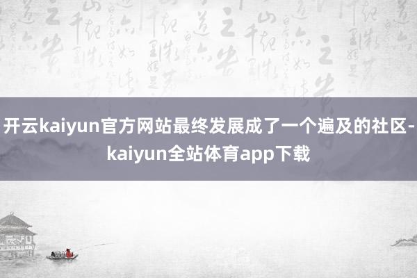 开云kaiyun官方网站最终发展成了一个遍及的社区-kaiyun全站体育app下载