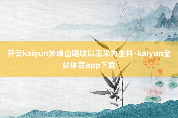 开云kaiyun妙峰山咯吱以玉米为主料-kaiyun全站体育app下载
