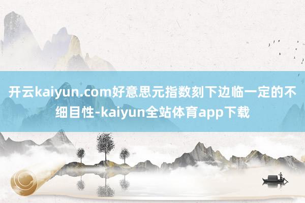 开云kaiyun.com好意思元指数刻下边临一定的不细目性-kaiyun全站体育app下载