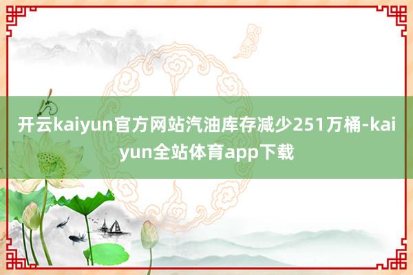 开云kaiyun官方网站汽油库存减少251万桶-kaiyun全站体育app下载