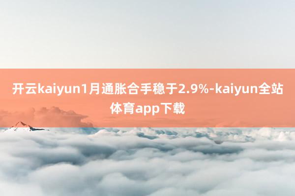 开云kaiyun1月通胀合手稳于2.9%-kaiyun全站体育app下载