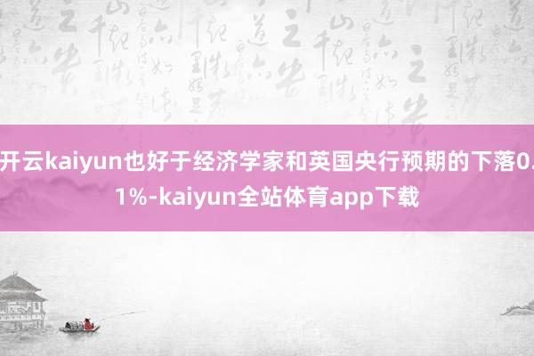 开云kaiyun也好于经济学家和英国央行预期的下落0.1%-kaiyun全站体育app下载