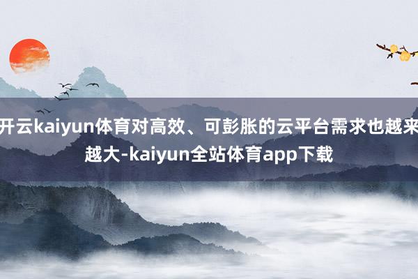 开云kaiyun体育对高效、可彭胀的云平台需求也越来越大-kaiyun全站体育app下载