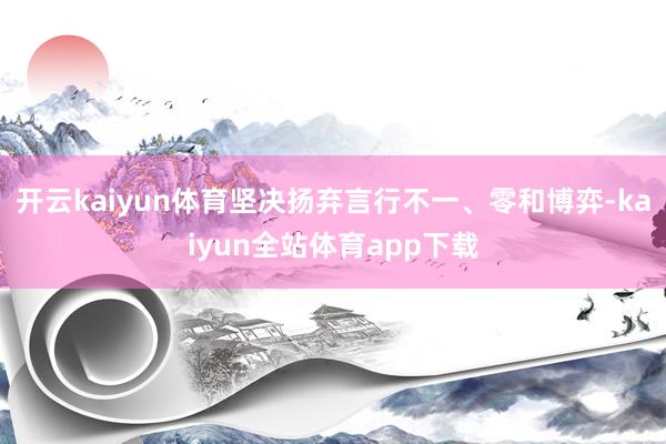 开云kaiyun体育坚决扬弃言行不一、零和博弈-kaiyun全站体育app下载