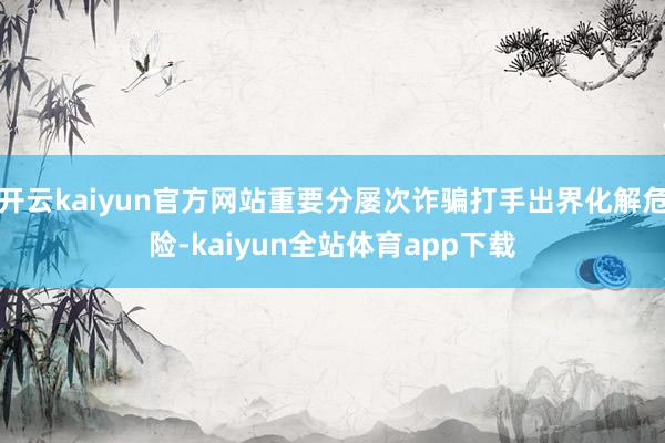 开云kaiyun官方网站重要分屡次诈骗打手出界化解危险-kaiyun全站体育app下载