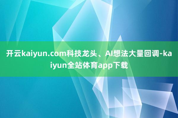 开云kaiyun.com科技龙头、AI想法大量回调-kaiyun全站体育app下载