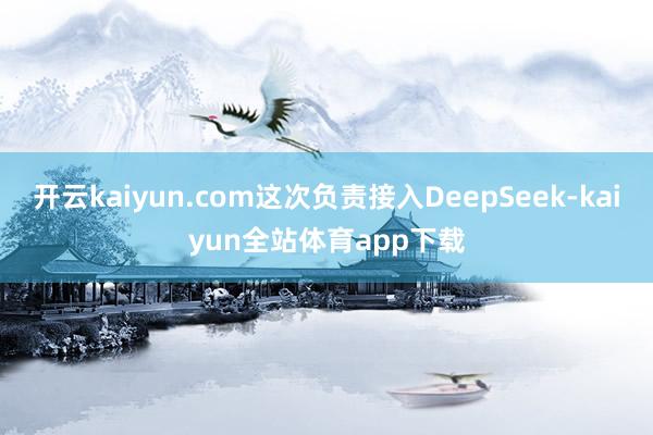 开云kaiyun.com这次负责接入DeepSeek-kaiyun全站体育app下载