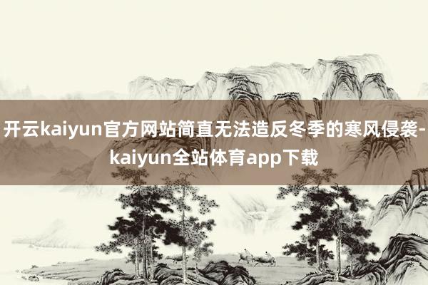 开云kaiyun官方网站简直无法造反冬季的寒风侵袭-kaiyun全站体育app下载