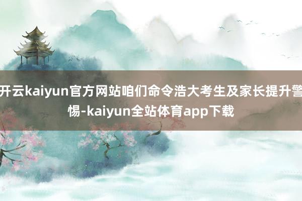 开云kaiyun官方网站咱们命令浩大考生及家长提升警惕-kaiyun全站体育app下载