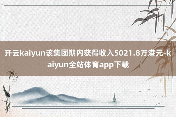 开云kaiyun该集团期内获得收入5021.8万港元-kaiyun全站体育app下载
