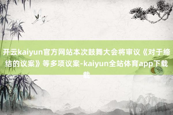 开云kaiyun官方网站本次鼓舞大会将审议《对于缔结的议案》等多项议案-kaiyun全站体育app下载