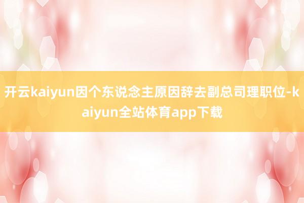开云kaiyun因个东说念主原因辞去副总司理职位-kaiyun全站体育app下载