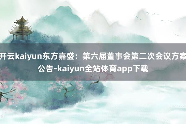 开云kaiyun东方嘉盛：第六届董事会第二次会议方案公告-kaiyun全站体育app下载