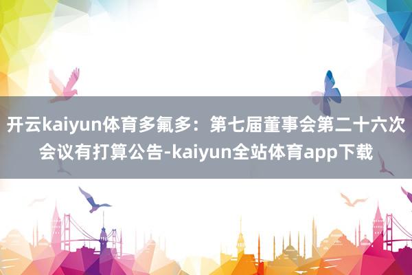 开云kaiyun体育多氟多：第七届董事会第二十六次会议有打算公告-kaiyun全站体育app下载
