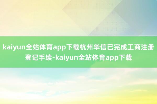 kaiyun全站体育app下载杭州华信已完成工商注册登记手续-kaiyun全站体育app下载