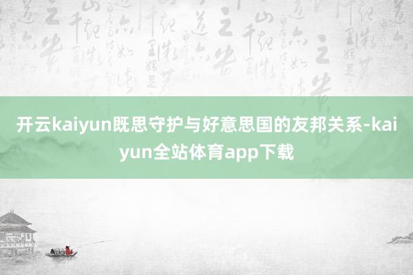 开云kaiyun既思守护与好意思国的友邦关系-kaiyun全站体育app下载