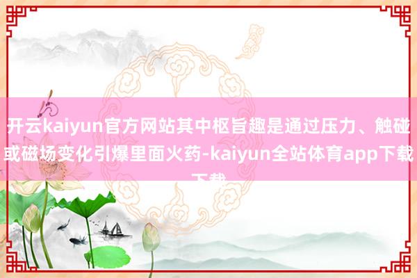 开云kaiyun官方网站其中枢旨趣是通过压力、触碰或磁场变化引爆里面火药-kaiyun全站体育app下载