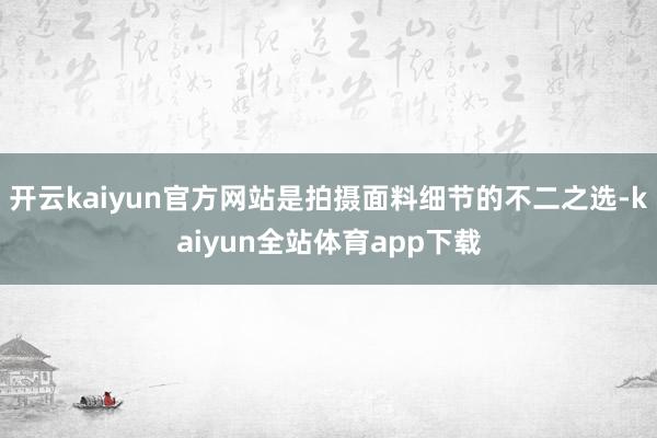 开云kaiyun官方网站是拍摄面料细节的不二之选-kaiyun全站体育app下载