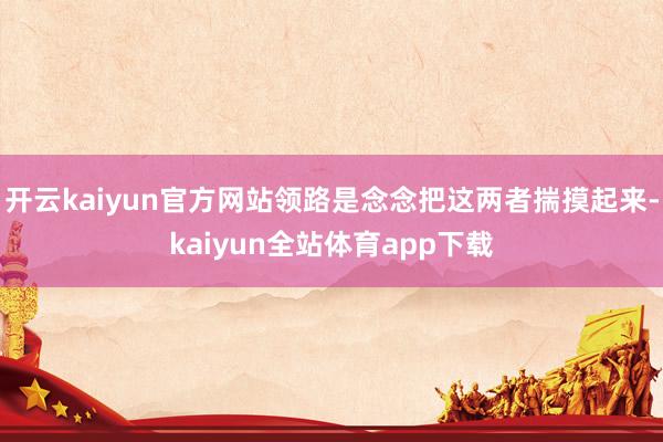 开云kaiyun官方网站领路是念念把这两者揣摸起来-kaiyun全站体育app下载