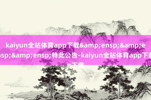 kaiyun全站体育app下载&ensp;&ensp;&ensp;特此公告-kaiyun全站体育app下载
