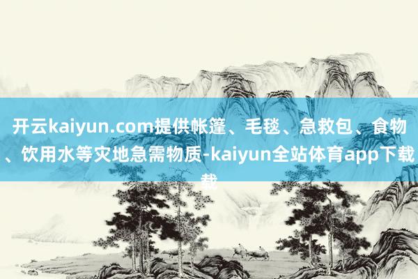 开云kaiyun.com提供帐篷、毛毯、急救包、食物、饮用水等灾地急需物质-kaiyun全站体育app下载