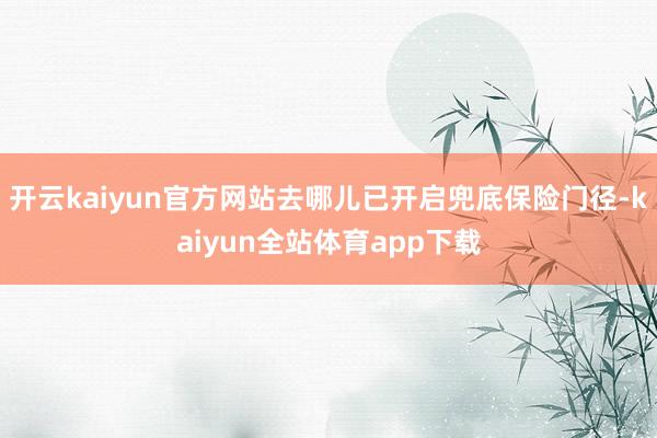 开云kaiyun官方网站去哪儿已开启兜底保险门径-kaiyun全站体育app下载